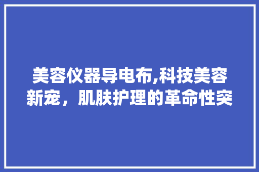 美容仪器导电布,科技美容新宠，肌肤护理的革命性突破_美容仪器导电布 美容仪器导电布,科技美容新宠，肌肤护理的革命性突破_美容仪器导电布 美容塑身