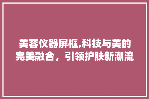 美容仪器屏框,科技与美的完美融合，引领护肤新潮流_美容仪器屏框图片 美容仪器屏框,科技与美的完美融合，引领护肤新潮流_美容仪器屏框图片 饮食拾萃