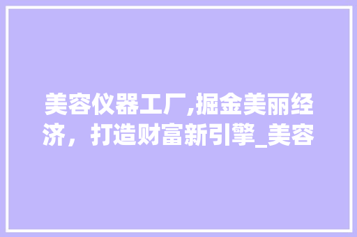 美容仪器工厂,掘金美丽经济，打造财富新引擎_美容仪器工厂赚钱吗 美容仪器工厂,掘金美丽经济，打造财富新引擎_美容仪器工厂赚钱吗 旅行地理