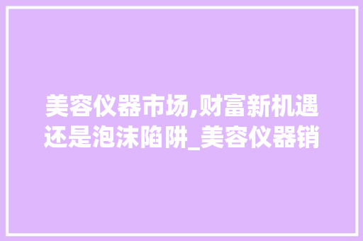 美容仪器市场,财富新机遇还是泡沫陷阱_美容仪器销售赚钱么 美容仪器市场,财富新机遇还是泡沫陷阱_美容仪器销售赚钱么 养生保健