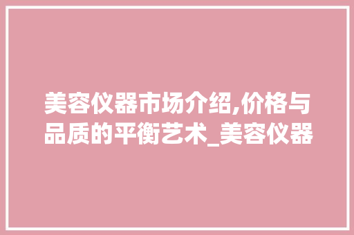 美容仪器市场介绍,价格与品质的平衡艺术_美容仪器线条价格多少 美容仪器市场介绍,价格与品质的平衡艺术_美容仪器线条价格多少 养生保健