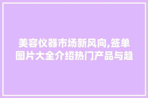 美容仪器市场新风向,签单图片大全介绍热门产品与趋势_美容仪器签单图片大全 美容仪器市场新风向,签单图片大全介绍热门产品与趋势_美容仪器签单图片大全 饮食拾萃