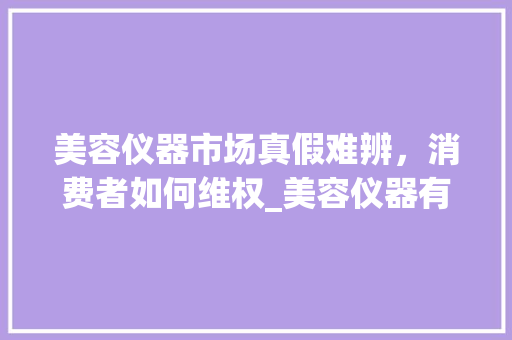 美容仪器市场真假难辨，消费者如何维权_美容仪器有假货吗 美容仪器市场真假难辨，消费者如何维权_美容仪器有假货吗 服饰装扮