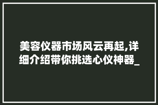 美容仪器市场风云再起,详细介绍带你挑选心仪神器_视频美容仪器推荐介绍 美容仪器市场风云再起,详细介绍带你挑选心仪神器_视频美容仪器推荐介绍 养生保健