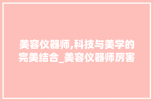 美容仪器师,科技与美学的完美结合_美容仪器师厉害介绍 美容仪器师,科技与美学的完美结合_美容仪器师厉害介绍 旅行地理