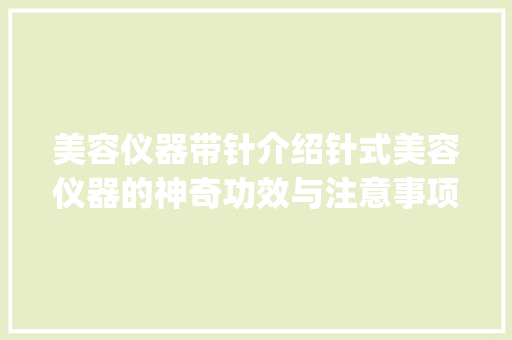 美容仪器带针介绍针式美容仪器的神奇功效与注意事项_美容仪器带针吗 美容仪器带针介绍针式美容仪器的神奇功效与注意事项_美容仪器带针吗 家居时尚