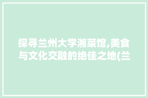 探寻兰州大学湘菜馆,美食与文化交融的绝佳之地(兰州大学湘菜馆地址) 探寻兰州大学湘菜馆,美食与文化交融的绝佳之地(兰州大学湘菜馆地址) 饮食拾萃