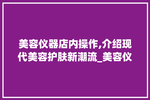 美容仪器店内操作,介绍现代美容护肤新潮流_美容仪器店内操作 美容仪器店内操作,介绍现代美容护肤新潮流_美容仪器店内操作 养生保健