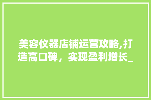 美容仪器店铺运营攻略,打造高口碑，实现盈利增长_如何运营美容仪器店铺 美容仪器店铺运营攻略,打造高口碑，实现盈利增长_如何运营美容仪器店铺 饮食拾萃