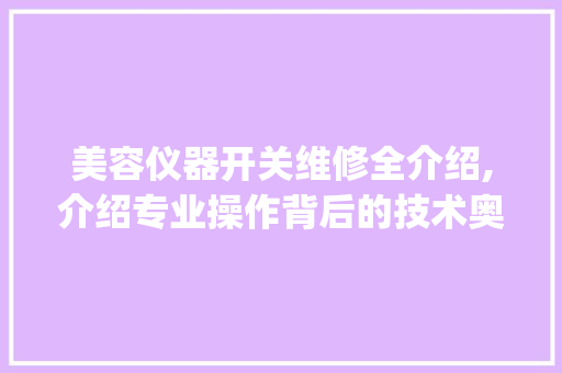 美容仪器开关维修全介绍,介绍专业操作背后的技术奥秘_美容仪器开关维修视频 美容仪器开关维修全介绍,介绍专业操作背后的技术奥秘_美容仪器开关维修视频 饮食拾萃
