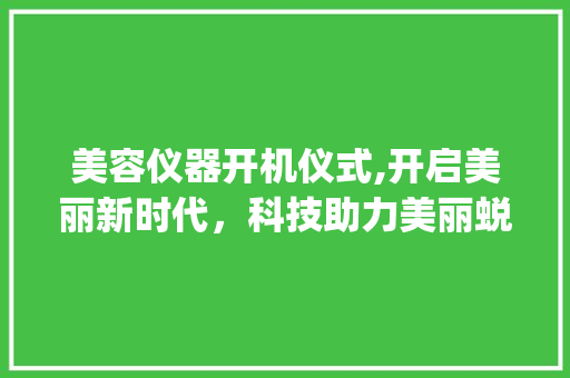 美容仪器开机仪式,开启美丽新时代，科技助力美丽蜕变_美容机构仪器开机仪式 美容仪器开机仪式,开启美丽新时代，科技助力美丽蜕变_美容机构仪器开机仪式 养生保健