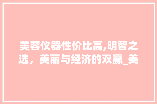 美容仪器性价比高,明智之选，美丽与经济的双赢_美容仪器性价比高吗 美容仪器性价比高,明智之选，美丽与经济的双赢_美容仪器性价比高吗 养生保健