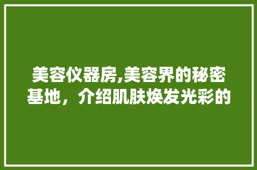 美容仪器房,美容界的秘密基地，介绍肌肤焕发光彩的奥秘_美容仪器房作用图解 美容仪器房,美容界的秘密基地，介绍肌肤焕发光彩的奥秘_美容仪器房作用图解 养生保健