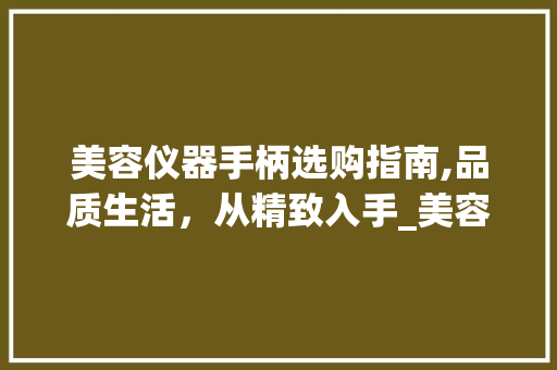 美容仪器手柄选购指南,品质生活，从精致入手_美容仪器手柄在那买 美容仪器手柄选购指南,品质生活，从精致入手_美容仪器手柄在那买 服饰装扮