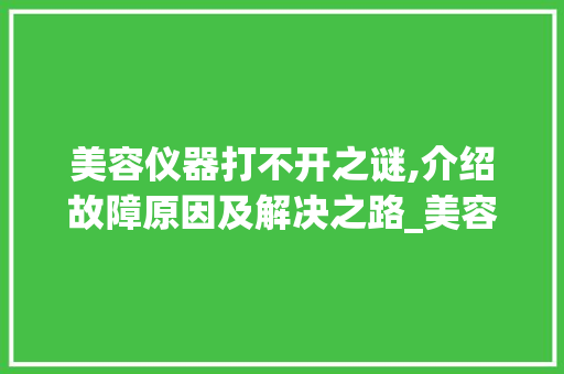 美容仪器打不开之谜,介绍故障原因及解决之路_美容仪器怎么打不开 美容仪器打不开之谜,介绍故障原因及解决之路_美容仪器怎么打不开 动手制作