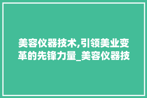 美容仪器技术,引领美业变革的先锋力量_美容仪器技术论文题目 美容仪器技术,引领美业变革的先锋力量_美容仪器技术论文题目 养生保健