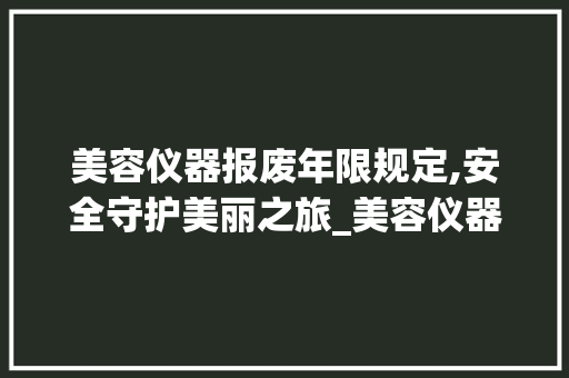 美容仪器报废年限规定,安全守护美丽之旅_美容仪器报废年限规定 美容仪器报废年限规定,安全守护美丽之旅_美容仪器报废年限规定 动手制作