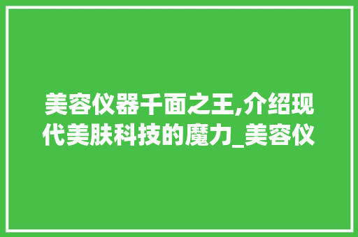 美容仪器千面之王,介绍现代美肤科技的魔力_美容仪器千面之王 美容仪器千面之王,介绍现代美肤科技的魔力_美容仪器千面之王 饮食拾萃