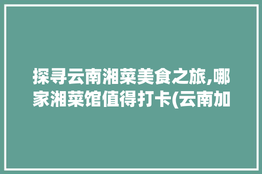 探寻云南湘菜美食之旅,哪家湘菜馆值得打卡(云南加盟湘菜去哪家好吃) 探寻云南湘菜美食之旅,哪家湘菜馆值得打卡(云南加盟湘菜去哪家好吃) 饮食拾萃