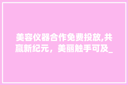 美容仪器合作免费投放,共赢新纪元，美丽触手可及_美容仪器合作免费投放 美容仪器合作免费投放,共赢新纪元，美丽触手可及_美容仪器合作免费投放 饮食拾萃