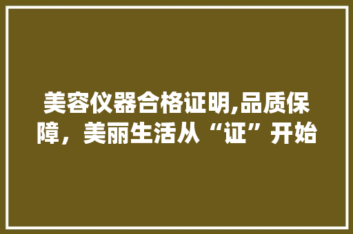 美容仪器合格证明,品质保障，美丽生活从“证”开始_美容仪器 合格证明 美容仪器合格证明,品质保障，美丽生活从“证”开始_美容仪器 合格证明 美容塑身