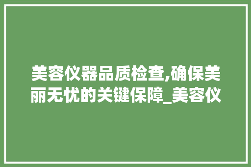 美容仪器品质检查,确保美丽无忧的关键保障_美容仪器品质检查 美容仪器品质检查,确保美丽无忧的关键保障_美容仪器品质检查 旅行地理