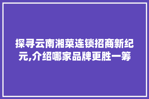 探寻云南湘菜连锁招商新纪元,介绍哪家品牌更胜一筹(云南湘菜连锁招商哪个好) 探寻云南湘菜连锁招商新纪元,介绍哪家品牌更胜一筹(云南湘菜连锁招商哪个好) 饮食拾萃