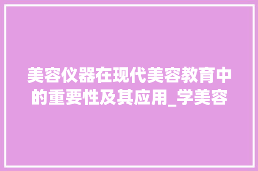 美容仪器在现代美容教育中的重要性及其应用_学美容要用仪器么 美容仪器在现代美容教育中的重要性及其应用_学美容要用仪器么 美容塑身