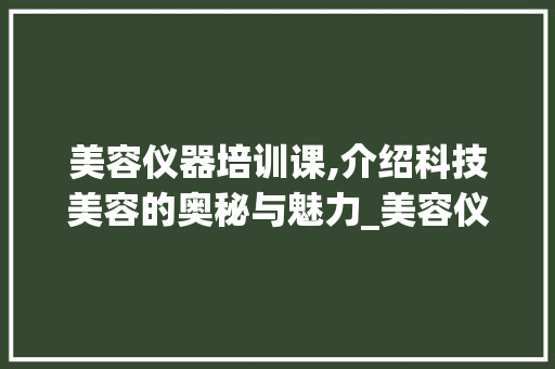 美容仪器培训课,介绍科技美容的奥秘与魅力_美容仪器培训课演讲 美容仪器培训课,介绍科技美容的奥秘与魅力_美容仪器培训课演讲 日用科普