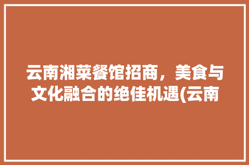 云南湘菜餐馆招商，美食与文化融合的绝佳机遇(云南湘菜餐馆招商条件好) 云南湘菜餐馆招商，美食与文化融合的绝佳机遇(云南湘菜餐馆招商条件好) 饮食拾萃