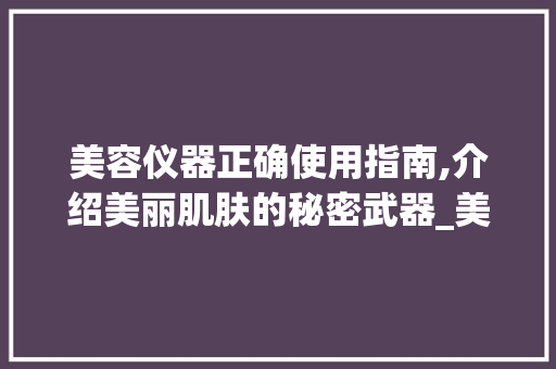 美容仪器正确使用指南,介绍美丽肌肤的秘密武器_美容仪器用法需要 美容仪器正确使用指南,介绍美丽肌肤的秘密武器_美容仪器用法需要 旅行地理