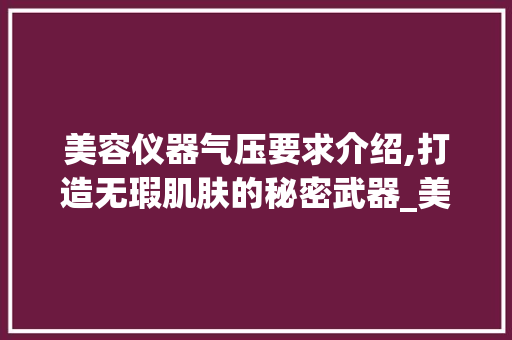 美容仪器气压要求介绍,打造无瑕肌肤的秘密武器_美容仪器气压要求多少 美容仪器气压要求介绍,打造无瑕肌肤的秘密武器_美容仪器气压要求多少 服饰装扮
