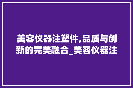 美容仪器注塑件,品质与创新的完美融合_美容仪器注塑件 美容仪器注塑件,品质与创新的完美融合_美容仪器注塑件 家居时尚