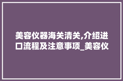 美容仪器海关清关,介绍进口流程及注意事项_美容仪器海关清关 美容仪器海关清关,介绍进口流程及注意事项_美容仪器海关清关 家居时尚