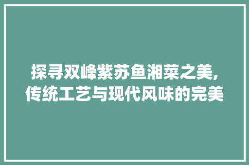 探寻双峰紫苏鱼湘菜之美,传统工艺与现代风味的完美融合(双峰紫苏鱼湘菜做法大全) 探寻双峰紫苏鱼湘菜之美,传统工艺与现代风味的完美融合(双峰紫苏鱼湘菜做法大全) 饮食拾萃