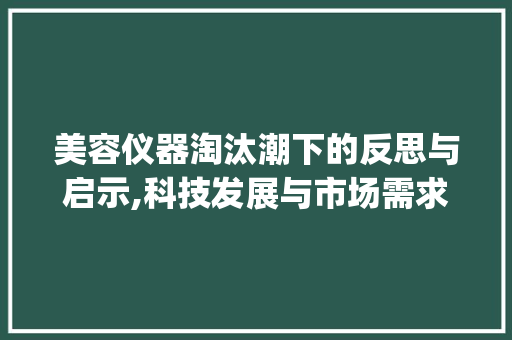 美容仪器淘汰潮下的反思与启示,科技发展与市场需求的碰撞_淘汰下来的美容仪器 美容仪器淘汰潮下的反思与启示,科技发展与市场需求的碰撞_淘汰下来的美容仪器 养生保健