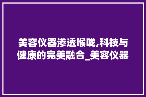 美容仪器渗透喉咙,科技与健康的完美融合_美容仪器可以渗透喉咙 美容仪器渗透喉咙,科技与健康的完美融合_美容仪器可以渗透喉咙 饮食拾萃