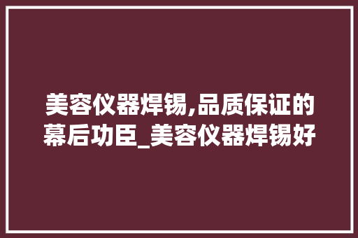 美容仪器焊锡,品质保证的幕后功臣_美容仪器焊锡好用吗 美容仪器焊锡,品质保证的幕后功臣_美容仪器焊锡好用吗 日用科普