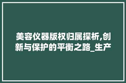 美容仪器版权归属探析,创新与保护的平衡之路_生产美容仪器版权归属 美容仪器版权归属探析,创新与保护的平衡之路_生产美容仪器版权归属 养生保健