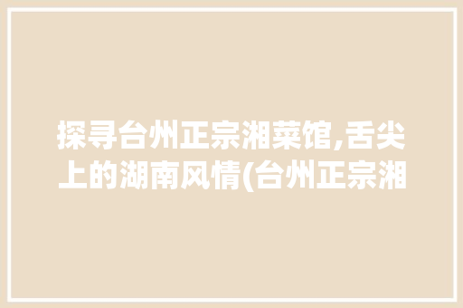 探寻台州正宗湘菜馆,舌尖上的湖南风情(台州正宗湘菜馆地址) 探寻台州正宗湘菜馆,舌尖上的湖南风情(台州正宗湘菜馆地址) 饮食拾萃