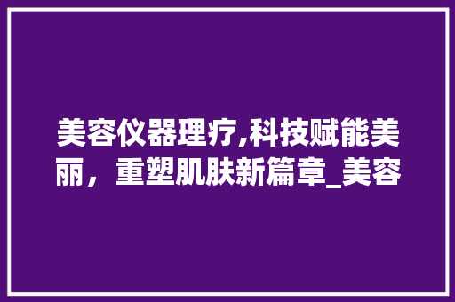美容仪器理疗,科技赋能美丽，重塑肌肤新篇章_美容仪器理疗的作用 美容仪器理疗,科技赋能美丽，重塑肌肤新篇章_美容仪器理疗的作用 美容塑身