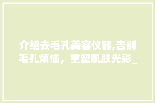 介绍去毛孔美容仪器,告别毛孔烦恼，重塑肌肤光彩_去毛孔美容仪器推荐 介绍去毛孔美容仪器,告别毛孔烦恼，重塑肌肤光彩_去毛孔美容仪器推荐 美容塑身