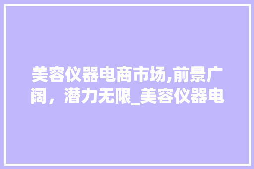 美容仪器电商市场,前景广阔，潜力无限_美容仪器电商前景 美容仪器电商市场,前景广阔，潜力无限_美容仪器电商前景 美容塑身