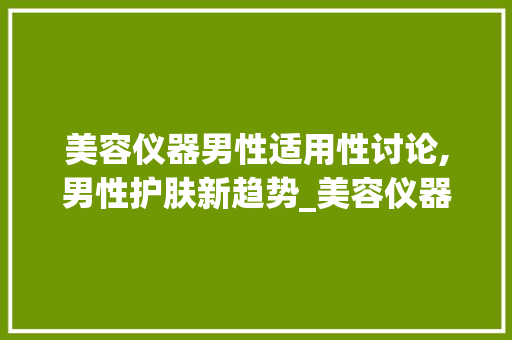 美容仪器男性适用性讨论,男性护肤新趋势_美容仪器男生用好吗 美容仪器男性适用性讨论,男性护肤新趋势_美容仪器男生用好吗 美容塑身