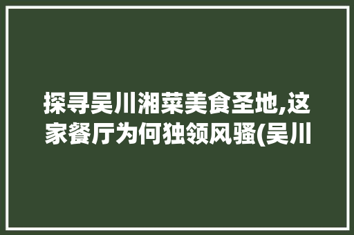 探寻吴川湘菜美食圣地,这家餐厅为何独领风骚(吴川最好吃的湘菜餐厅) 探寻吴川湘菜美食圣地,这家餐厅为何独领风骚(吴川最好吃的湘菜餐厅) 饮食拾萃