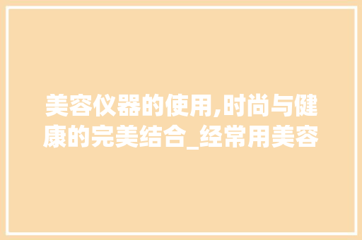 美容仪器的使用,时尚与健康的完美结合_经常用美容仪器好吗 美容仪器的使用,时尚与健康的完美结合_经常用美容仪器好吗 美容塑身