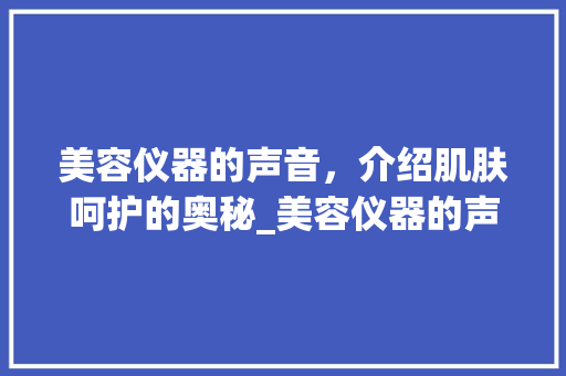 美容仪器的声音，介绍肌肤呵护的奥秘_美容仪器的声音文案 美容仪器的声音，介绍肌肤呵护的奥秘_美容仪器的声音文案 美容塑身