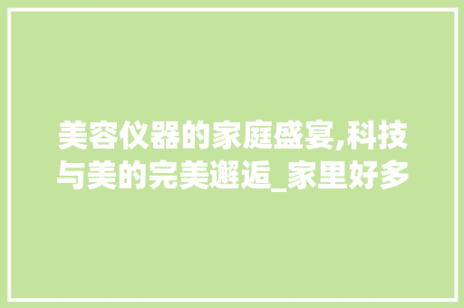 美容仪器的家庭盛宴,科技与美的完美邂逅_家里好多美容仪器 美容仪器的家庭盛宴,科技与美的完美邂逅_家里好多美容仪器 美容塑身