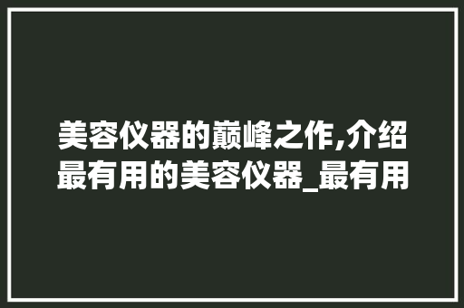 美容仪器的巅峰之作,介绍最有用的美容仪器_最有用的美容仪器 美容仪器的巅峰之作,介绍最有用的美容仪器_最有用的美容仪器 美容塑身