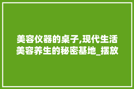 美容仪器的桌子,现代生活美容养生的秘密基地_摆放美容仪器的桌子 美容仪器的桌子,现代生活美容养生的秘密基地_摆放美容仪器的桌子 美容塑身